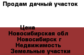 Продам дачный участок  › Цена ­ 500 000 - Новосибирская обл., Новосибирск г. Недвижимость » Земельные участки продажа   